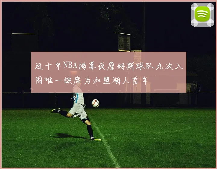 近十年NBA揭幕夜詹姆斯球队九次入围唯一缺席为加盟湖人首年