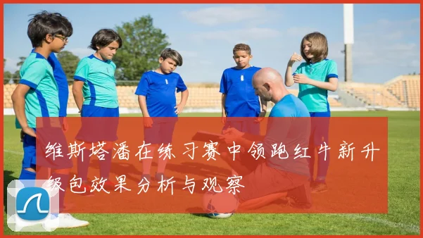 维斯塔潘在练习赛中领跑红牛新升级包效果分析与观察